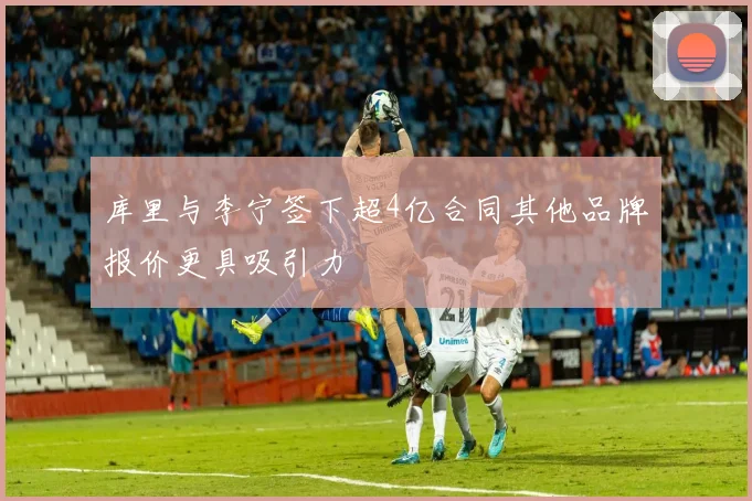 库里与李宁签下超4亿合同其他品牌报价更具吸引力