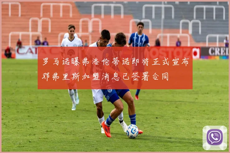 罗马诺曝弗洛伦蒂诺即将正式宣布邓弗里斯加盟消息已签署合同
