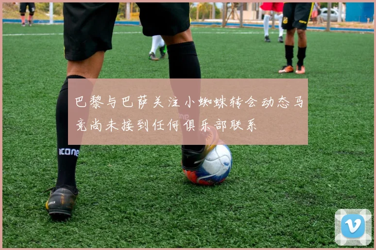 巴黎与巴萨关注小蜘蛛转会动态马竞尚未接到任何俱乐部联系