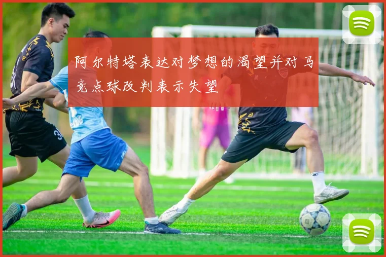 阿尔特塔表达对梦想的渴望并对马竞点球改判表示失望