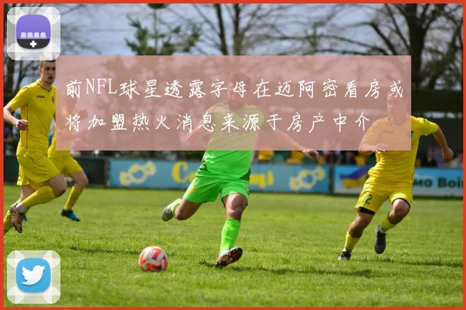前NFL球星透露字母在迈阿密看房或将加盟热火消息来源于房产中介