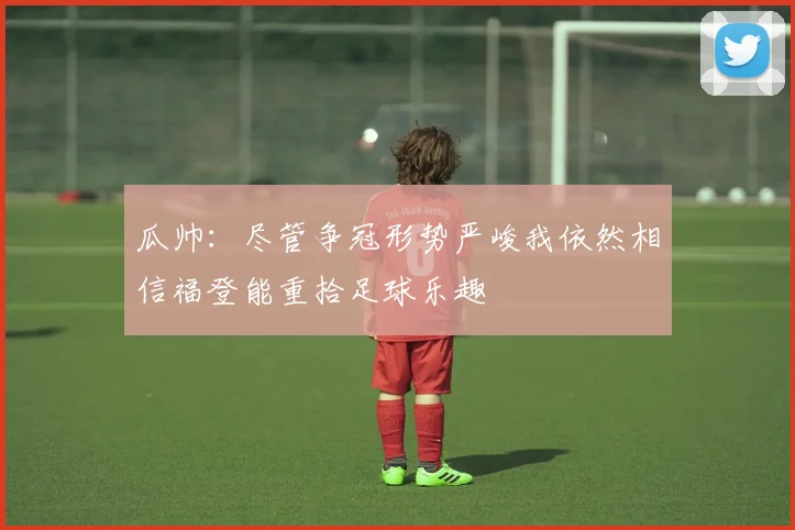 瓜帅：尽管争冠形势严峻我依然相信福登能重拾足球乐趣