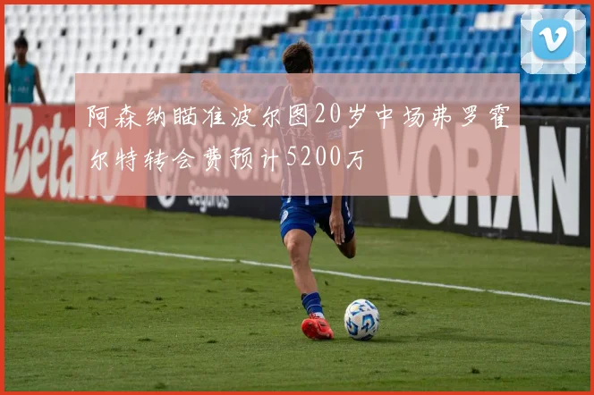 阿森纳瞄准波尔图20岁中场弗罗霍尔特转会费预计5200万