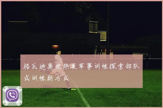 格瓦迪奥尔热衷军事训练探索部队式训练新方式