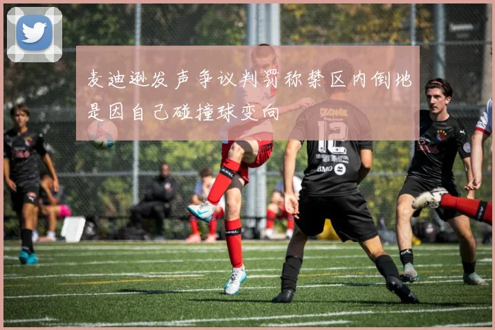 麦迪逊发声争议判罚称禁区内倒地是因自己碰撞球变向