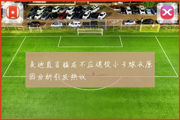 麦迪直言猛龙不应退役小卡球衣原因分析引发热议
