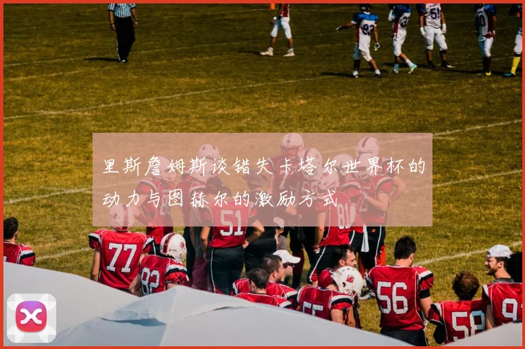 里斯詹姆斯谈错失卡塔尔世界杯的动力与图赫尔的激励方式