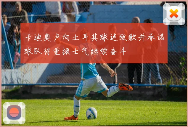 卡迪奥卢向土耳其球迷致歉并承诺球队将重振士气继续奋斗