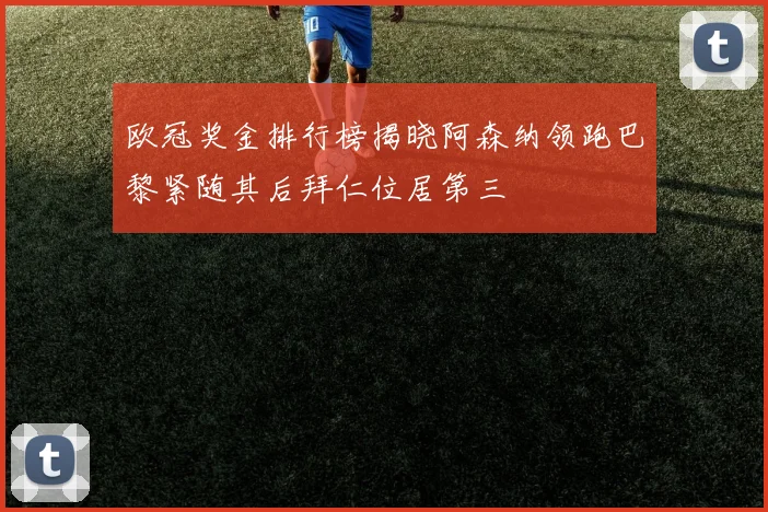 欧冠奖金排行榜揭晓阿森纳领跑巴黎紧随其后拜仁位居第三