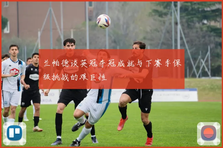 兰帕德谈英冠夺冠成就与下赛季保级挑战的艰巨性