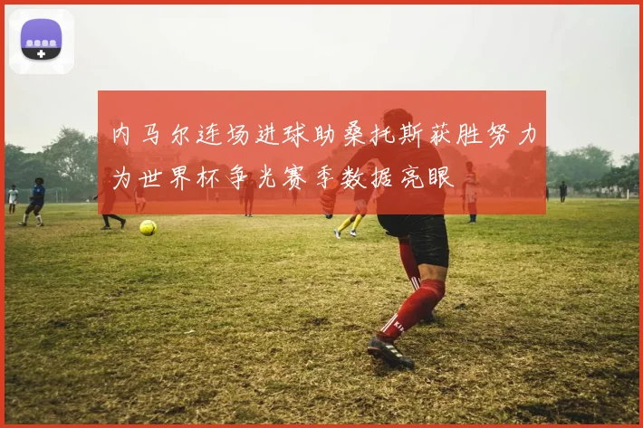 内马尔连场进球助桑托斯获胜努力为世界杯争光赛季数据亮眼