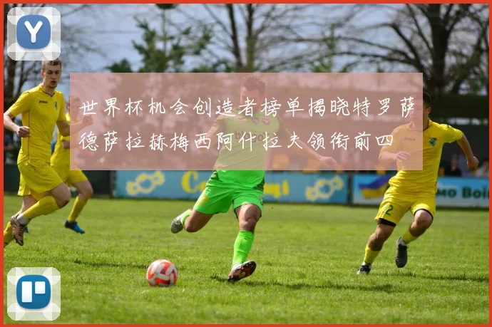 世界杯机会创造者榜单揭晓特罗萨德萨拉赫梅西阿什拉夫领衔前四