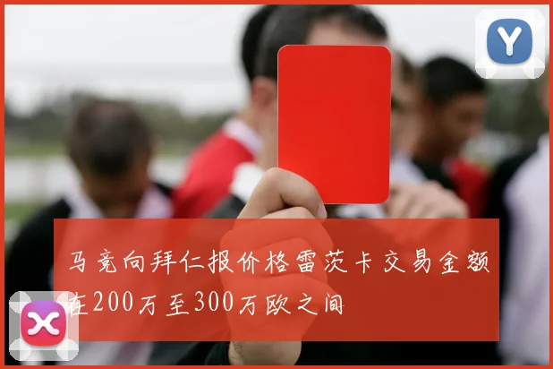 马竞向拜仁报价格雷茨卡交易金额在200万至300万欧之间