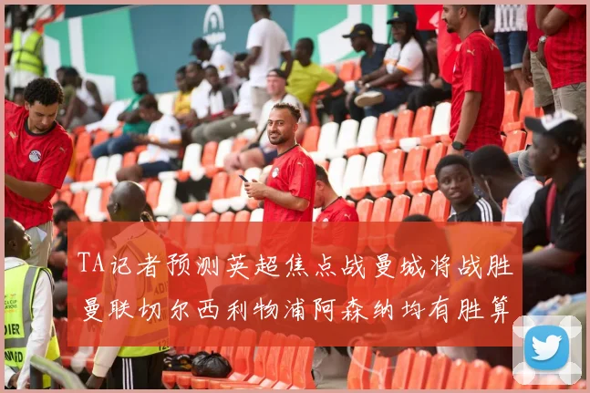 TA记者预测英超焦点战曼城将战胜曼联切尔西利物浦阿森纳均有胜算