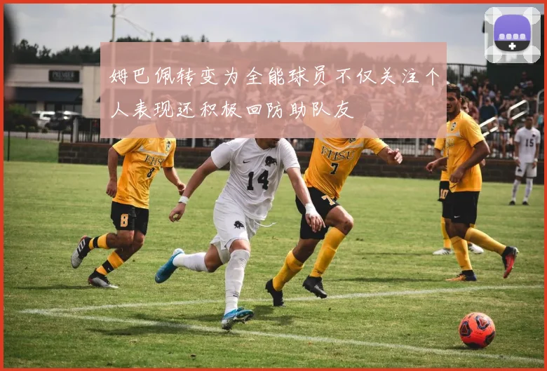 姆巴佩转变为全能球员不仅关注个人表现还积极回防助队友