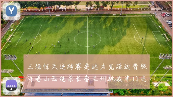 三场惊天逆转赛更达力克延边晋级海港山西绝杀长春兰州挑战津门虎