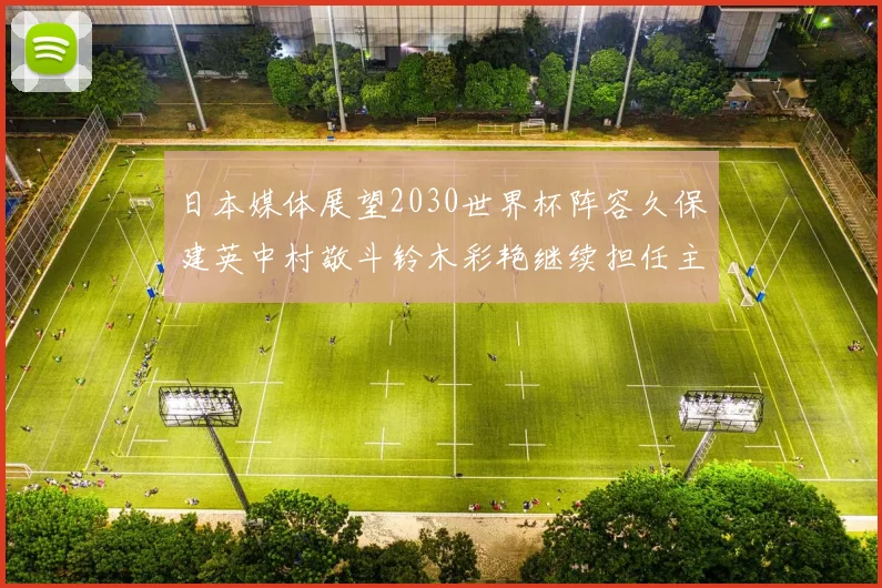 日本媒体展望2030世界杯阵容久保建英中村敬斗铃木彩艳继续担任主力