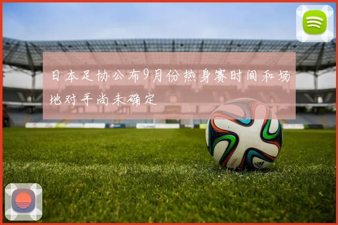 日本足协公布9月份热身赛时间和场地对手尚未确定
