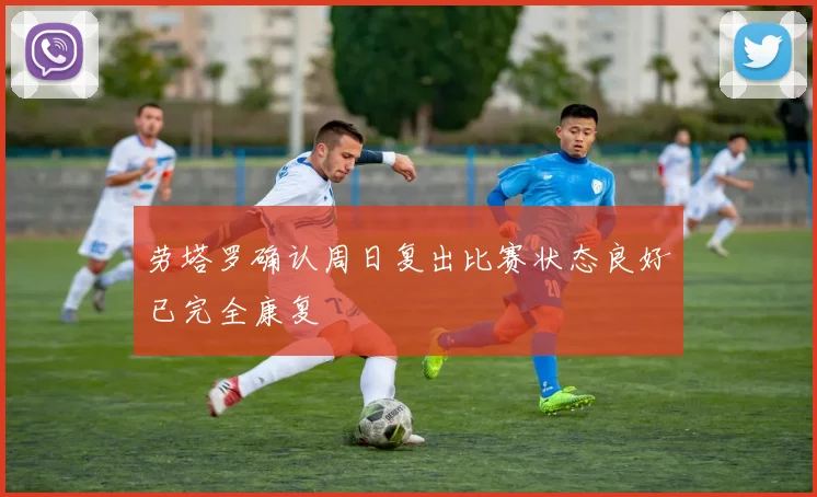 劳塔罗确认周日复出比赛状态良好已完全康复
