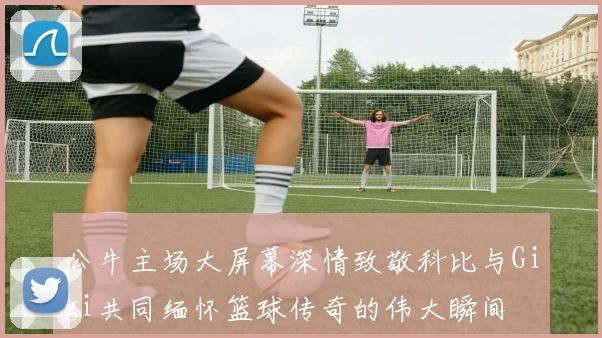 公牛主场大屏幕深情致敬科比与Gigi共同缅怀篮球传奇的伟大瞬间