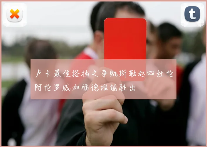 卢卡最佳搭档之争凯斯勒赵四杜伦阿伦罗威加福德谁能胜出