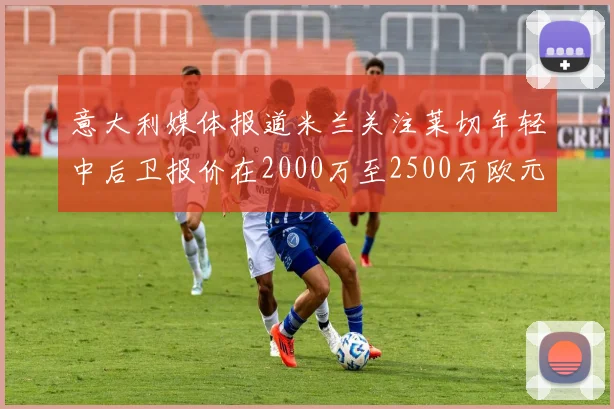 意大利媒体报道米兰关注莱切年轻中后卫报价在2000万至2500万欧元之间