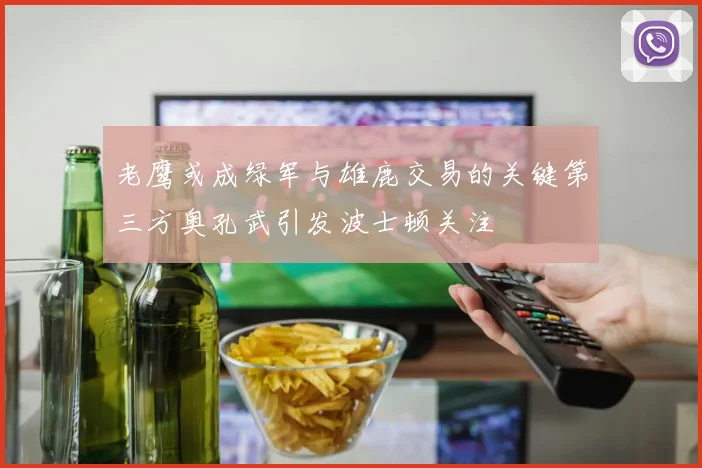 老鹰或成绿军与雄鹿交易的关键第三方奥孔武引发波士顿关注