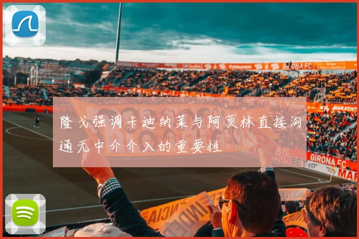 隆戈强调卡迪纳莱与阿莫林直接沟通无中介介入的重要性