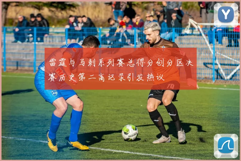 雷霆与马刺系列赛总得分创分区决赛历史第二高记录引发热议