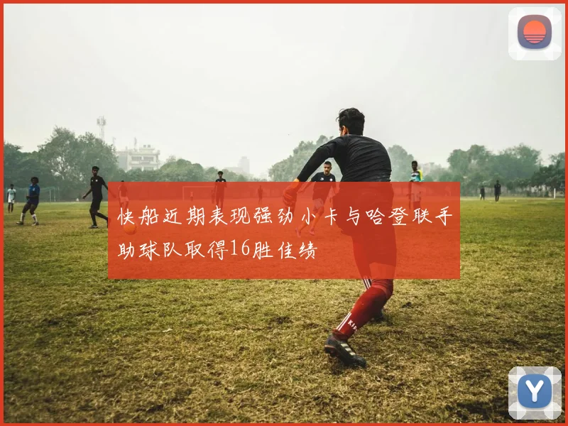 快船近期表现强劲小卡与哈登联手助球队取得16胜佳绩