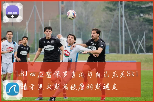 LBJ回应富保罗言论与自己无关Skip暗示里夫斯或被詹姆斯逼走