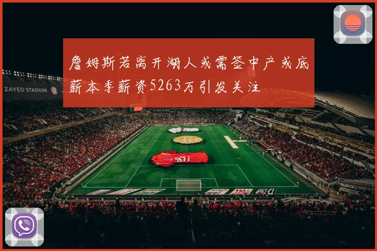 詹姆斯若离开湖人或需签中产或底薪本季薪资5263万引发关注