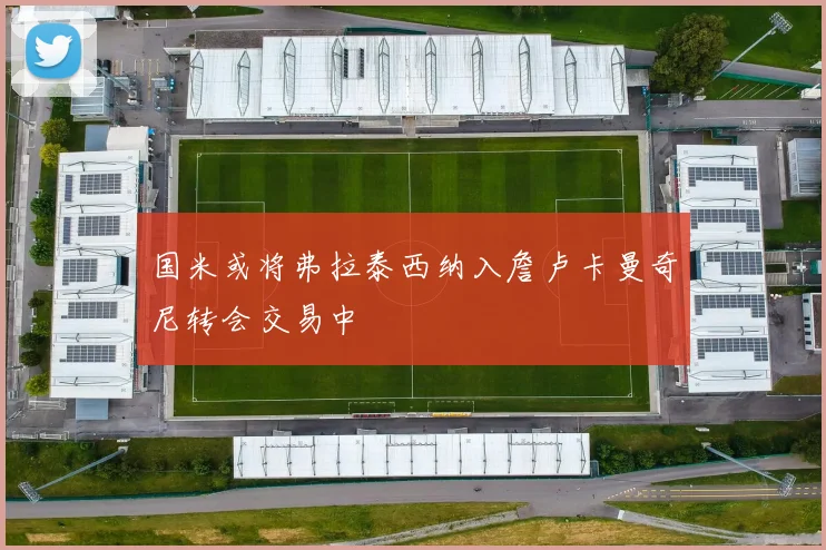 国米或将弗拉泰西纳入詹卢卡曼奇尼转会交易中